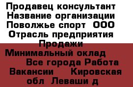 Продавец-консультант › Название организации ­ Поволжье-спорт, ООО › Отрасль предприятия ­ Продажи › Минимальный оклад ­ 40 000 - Все города Работа » Вакансии   . Кировская обл.,Леваши д.